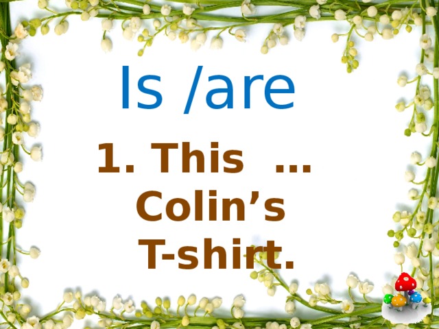 Is /are     1. This … Colin’s  T-shirt.            