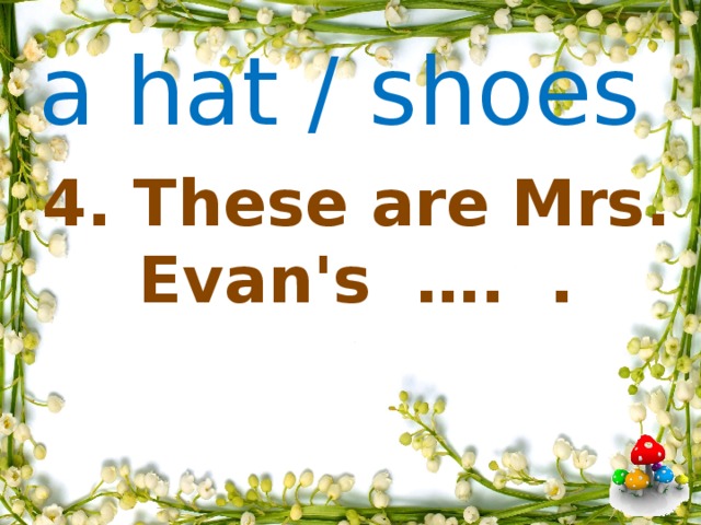 a hat / shoes     4. These are Mrs. Evan's …. .               