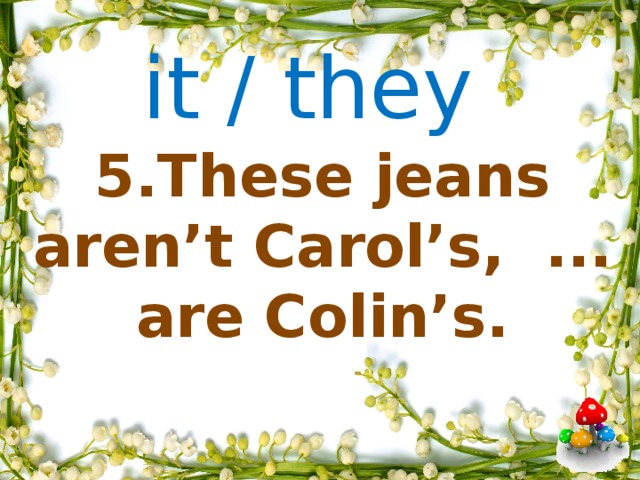 it / they     5.These jeans aren’t Carol’s, ... are Colin’s.                     