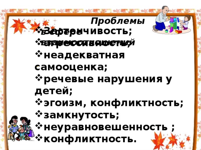  Проблемы в сфере взаимоотношений Застенчивость; агрессивность; неадекватная самооценка; речевые нарушения у детей; эгоизм, конфликтность; замкнутость; неуравновешенность ; конфликтность. . 