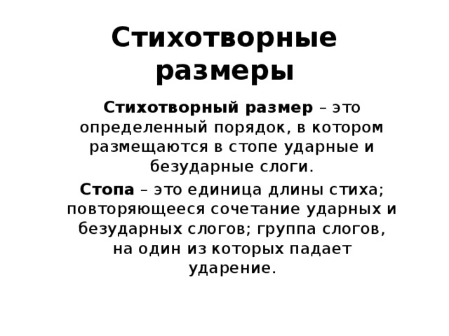 Стихотворные размеры Стихотворный размер  – это определенный порядок, в котором размещаются в стопе ударные и безударные слоги. Стопа  – это единица длины стиха; повторяющееся сочетание ударных и безударных слогов; группа слогов, на один из которых падает ударение. 
