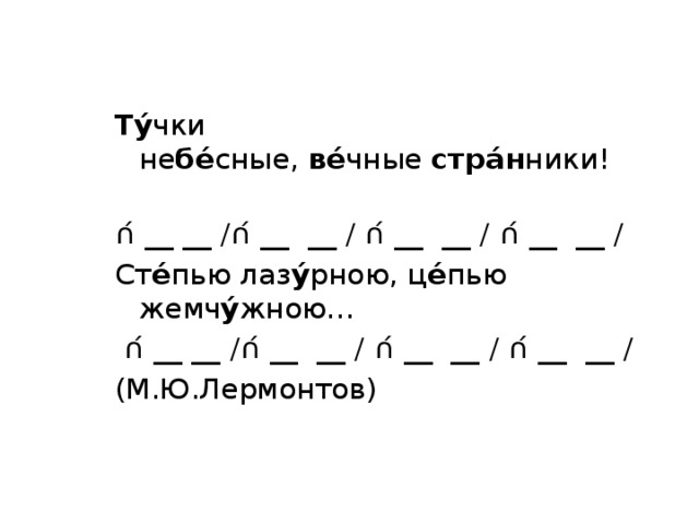 Ту́ чки не бе́ сные,  ве́ чные  стра́н ники!             ∩́ __ __ /∩́ __  __ / ∩́ __  __ / ∩́ __  __ / Ст е́ пью лаз у́ рною, ц е́ пью жемч у́ жною…       ∩́ __ __ /∩́ __  __ / ∩́ __  __ / ∩́ __  __ / (М.Ю.Лермонтов)   