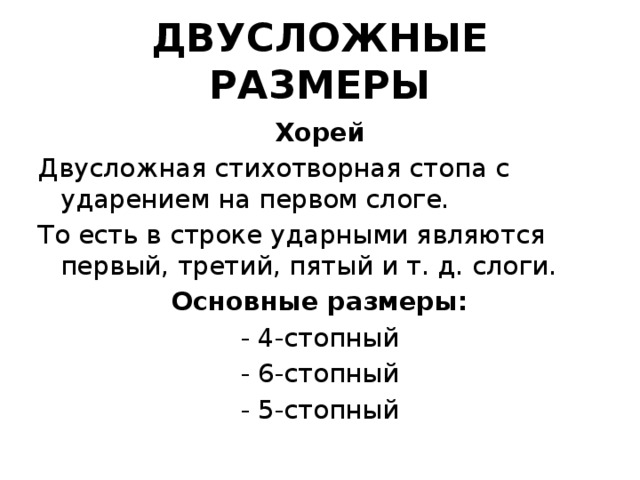 ДВУСЛОЖНЫЕ РАЗМЕРЫ Хорей Двусложная стихотворная стопа с ударением на первом слоге. То есть в строке ударными являются первый, третий, пятый и т. д. слоги. Основные размеры: - 4-стопный - 6-стопный - 5-стопный 