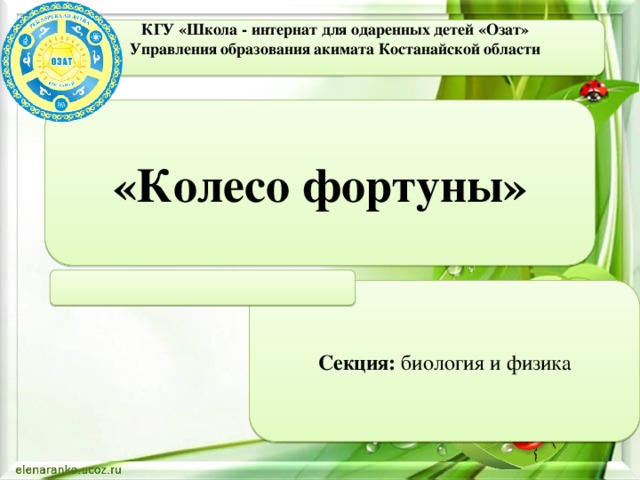 КГУ «Школа - интернат для одаренных детей «Озат» Управления образования акимата Костанайской области «Колесо фортуны» Секция: биология и физика 