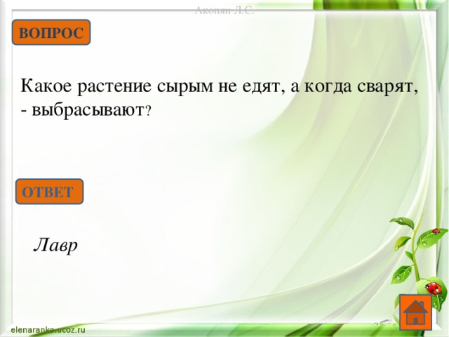 Акопян Л.С. ВОПРОС Какое растение сырым не едят, а когда сварят, - выбрасывают ? ОТВЕТ Лавр  