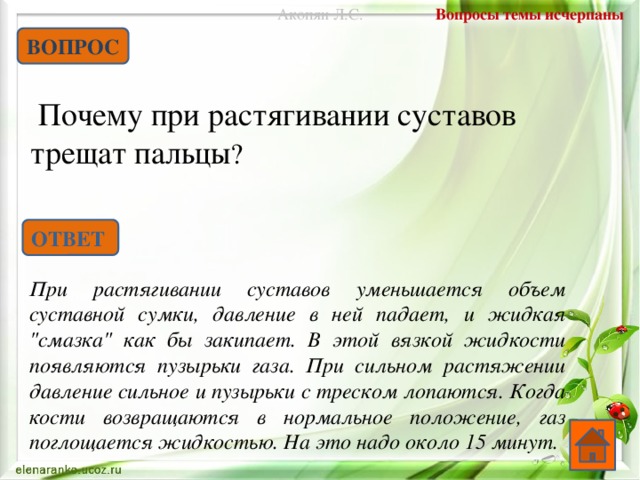 Вопросы темы исчерпаны Акопян Л.С. ВОПРОС  Почему при растягивании суставов трещат пальцы ? ОТВЕТ При растягивании суставов уменьшается объем суставной сумки, давление в ней падает, и жидкая 