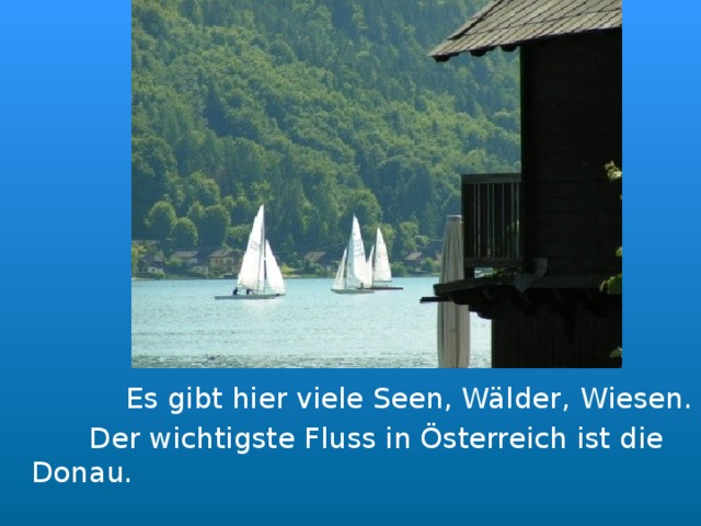   Es gibt hier viele Seen, Wälder , Wiesen.    Der wichtigste Fluss in Österreich ist die Donau. 