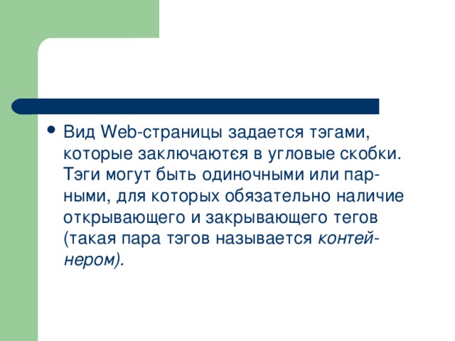 Вид Web -страницы задается тэгами, которые заключают­ся в угловые скобки. Тэги могут быть одиночными или пар­ными, для которых обязательно наличие открывающего и закрывающего тегов (такая пара тэгов называется контей­нером).  
