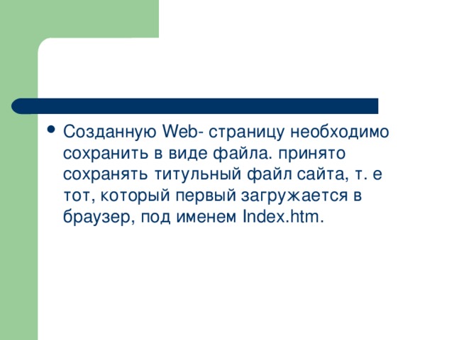 Созданную Web - страницу необходимо сохранить в виде файла. принято сохранять титульный файл сайта, т. е тот, который первый загружается в браузер, под именем Index . htm . 