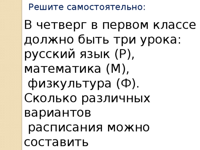 Решите самостоятельно: В четверг в первом классе должно быть три урока: русский язык (Р), математика (М),  физкультура (Ф). Сколько различных вариантов  расписания можно составить на этот день? 