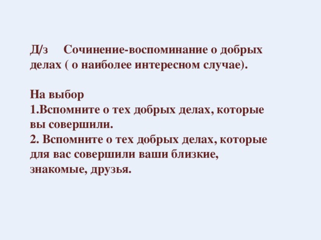 Д/з Сочинение-воспоминание о добрых делах ( о наиболее интересном случае).  На выбор 1.Вспомните о тех добрых делах, которые вы совершили. 2. Вспомните о тех добрых делах, которые для вас совершили ваши близкие, знакомые, друзья. 