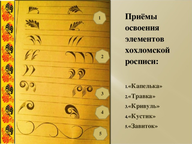 Приёмы освоения элементов хохломской росписи:  «Капелька» «Травка» «Кривуль» «Кустик» «Завиток» 1 2 3 4 5 