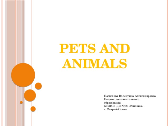 PETS AND ANIMALS Поспехова Валентина Александровна Педагог дополнительного образования МБДОУ ДС №68 «Ромашка» г. Старый Оскол 