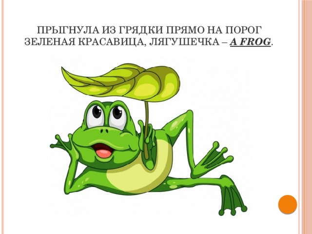 Прыгнула из грядки прямо на порог  Зеленая красавица, лягушечка –  a frog . 