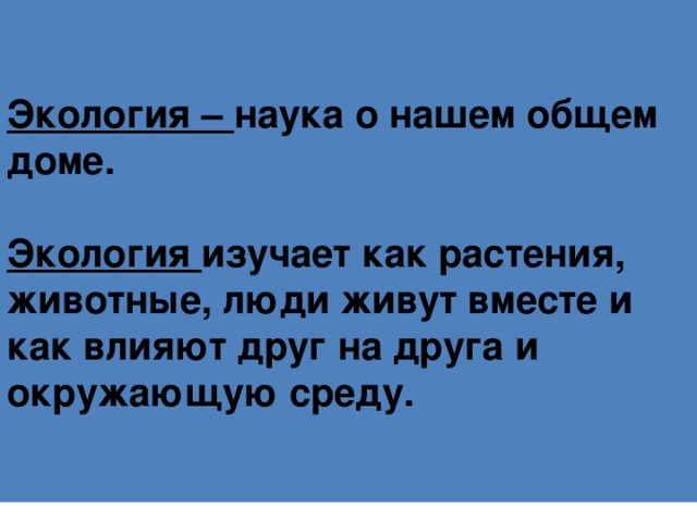 Экология – наука о нашем общем доме.    Экология изучает как растения, животные, люди живут вместе и как влияют друг на друга и окружающую среду. 