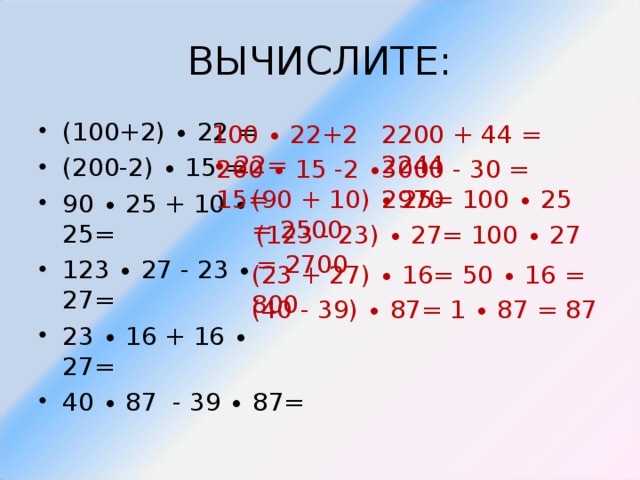 (100+2) ∙ 22 = (200-2) ∙ 15 = 90 ∙ 25 + 10 ∙ 25= 123 ∙ 27 - 23 ∙ 27= 23 ∙ 16 + 16 ∙ 27= 40 ∙ 87 - 39 ∙ 87=  100 ∙ 22+2 ∙ 22= 2200 + 44 = 2244 200 ∙ 15 -2 ∙ 15= 3000 - 30 = 2970 (90 + 10) ∙ 25= 100 ∙ 25 = 2500 (123 - 23) ∙ 27= 100 ∙ 27 = 2700 (23 + 27) ∙ 16= 50 ∙ 16 = 800 (40 - 39) ∙ 87= 1 ∙ 87 = 87 