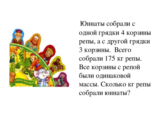  Юннаты собрали с одной грядки 4 корзины репы, а с другой грядки 3 корзины. Всего собрали 175 кг репы. Все корзины с репой были одинаковой массы. Сколько кг репы собрали юннаты? 