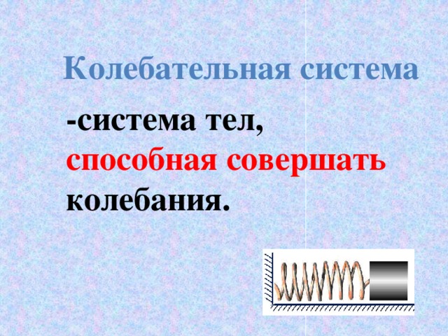 Колебательная система  -система тел, способная совершать колебания. 