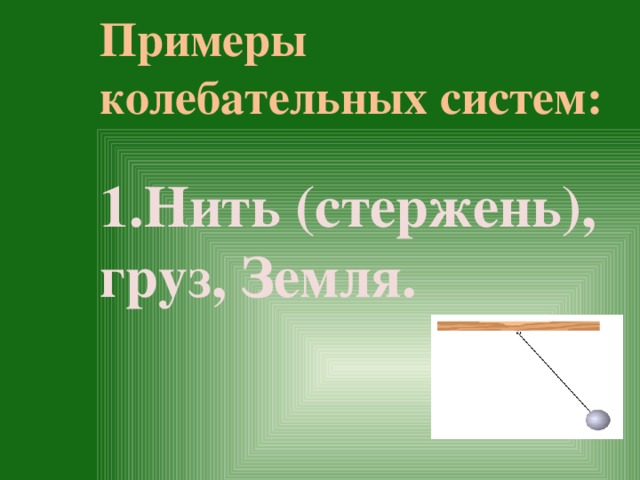 Примеры колебательных систем:   Нить (стержень), груз, Земля.  