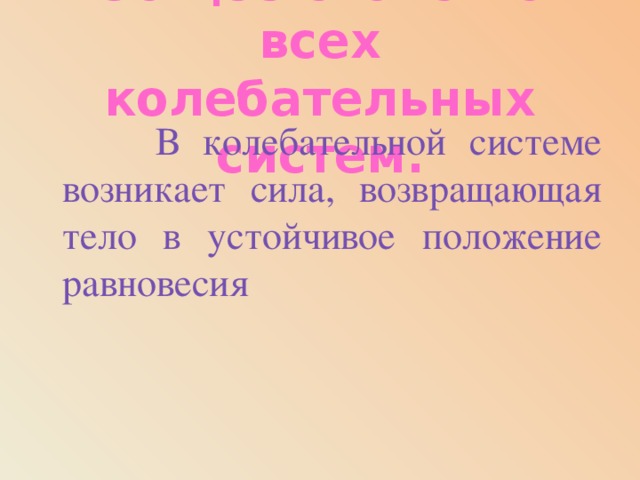 Общее свойство всех колебательных систем.  В колебательной системе возникает сила, возвращающая тело в устойчивое положение равновесия 