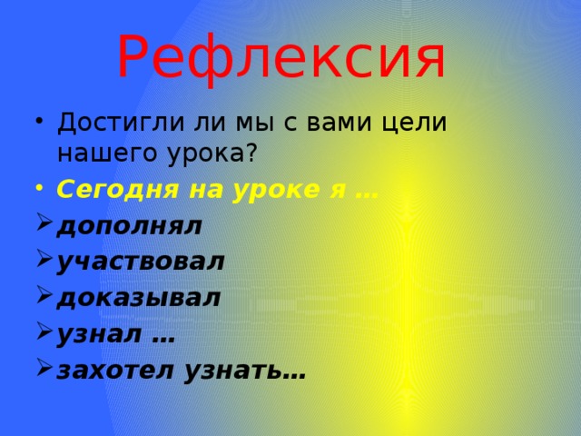 Рефлексия Достигли ли мы с вами цели нашего урока? Сегодня на уроке я … дополнял участвовал доказывал узнал … захотел узнать… 