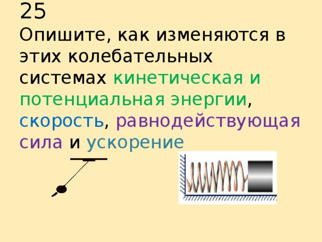 Задание на дом § 24, 25  Опишите, как изменяются в этих колебательных системах кинетическая и потенциальная энергии , скорость , равнодействующая сила и ускорение 