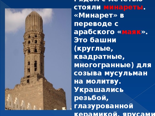 Рядом с мечетью стояли минареты .  «Минарет» в переводе с арабского « маяк ». Это башни (круглые, квадратные, многогранные) для созыва мусульман на молитву.  Украшались резьбой, глазурованной керамикой, ярусами ажурных балконов 