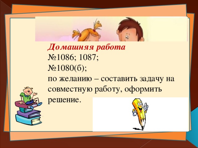 Домашняя работа № 1086; 1087; № 1080(б); по желанию – составить задачу на совместную работу, оформить решение. 