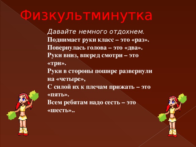 Физкультминутка Давайте немного отдохнем. Поднимает руки класс – это «раз».  Повернулась голова – это «два».  Руки вниз, вперед смотри – это «три».  Руки в стороны пошире развернули на «четыре»,  С силой их к плечам прижать – это «пять».  Всем ребятам надо сесть – это «шесть».. 