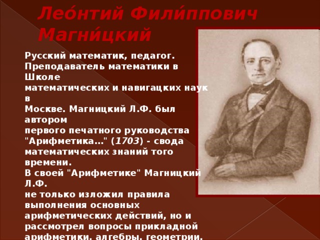 Лео́нтий Фили́ппович Магни́цкий Русский математик, педагог. Преподаватель математики в Школе математических и навигацких наук в Москве. Магницкий Л.Ф. был автором первого печатного руководства 