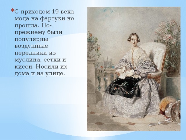 С приходом 19 века мода на фартуки не прошла. По-прежнему были популярны воздушные передники из муслина, сетки и кисеи. Носили их дома и на улице.     