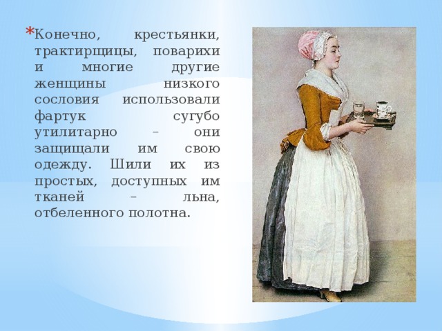 Конечно, крестьянки, трактирщицы, поварихи и многие другие женщины низкого сословия использовали фартук сугубо утилитарно – они защищали им свою одежду. Шили их из простых, доступных им тканей – льна, отбеленного полотна. 