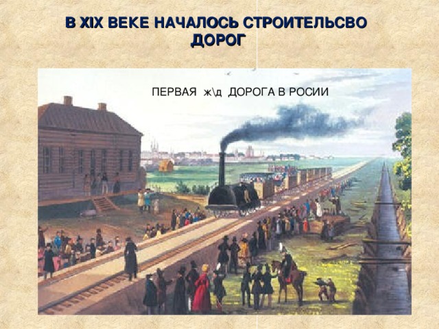В XIX ВЕКЕ НАЧАЛОСЬ СТРОИТЕЛЬСВО ДОРОГ ПЕРВАЯ ж\д ДОРОГА В РОСИИ 