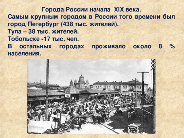 Города России начала XIX века. Самым крупным городом в России того времени был город Петербург (438 тыс. жителей). Тула – 38 тыс. жителей. Тобольске -17 тыс. чел. В остальных городах проживало около 8 % населения. 