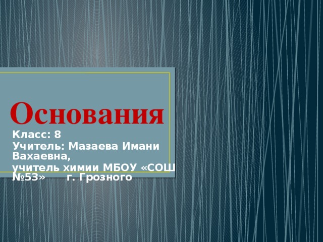 Основания Класс: 8 Учитель: Мазаева Имани Вахаевна, учитель химии МБОУ «СОШ №53» г. Грозного 