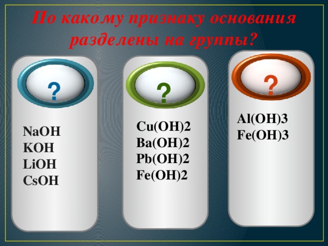 По какому признаку основания разделены на группы? ?  ?  ? Al(OH)3 Fe(OH)3  Cu(OH)2 Ba(OH)2 Pb(OH)2 Fe(OH)2 NaOH KOH LiOH СsOH 