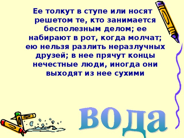 Ее толкут в ступе или носят решетом те, кто занимается бесполезным делом; ее набирают в рот, когда молчат; ею нельзя разлить неразлучных друзей; в нее прячут концы нечестные люди, иногда они выходят из нее сухими 