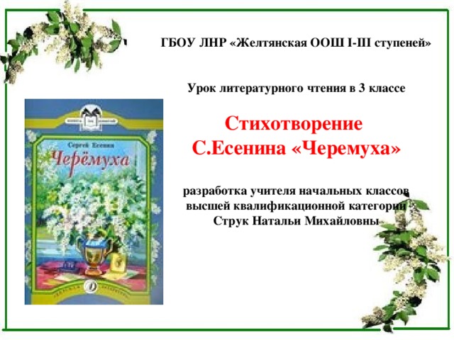 ГБОУ ЛНР «Желтянская ООШ І-ІІІ ступеней»   Урок литературного чтения в 3 классе  Стихотворение С.Есенина «Черемуха»  разработка учителя начальных классов высшей квалификационной категории Струк Натальи Михайловны 