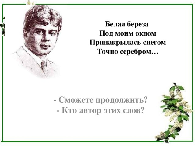 Белая береза  Под моим окном  Принакрылась снегом  Точно серебром…   - Сможете продолжить?  - Кто автор этих слов? 