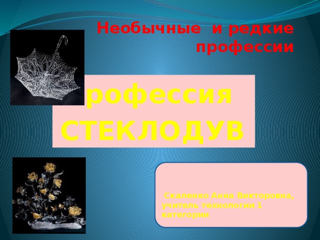 Необычные и редкие профессии Профессия СТЕКЛОДУВ     Скаленко Анна Викторовна, учитель технологии 1 категории 