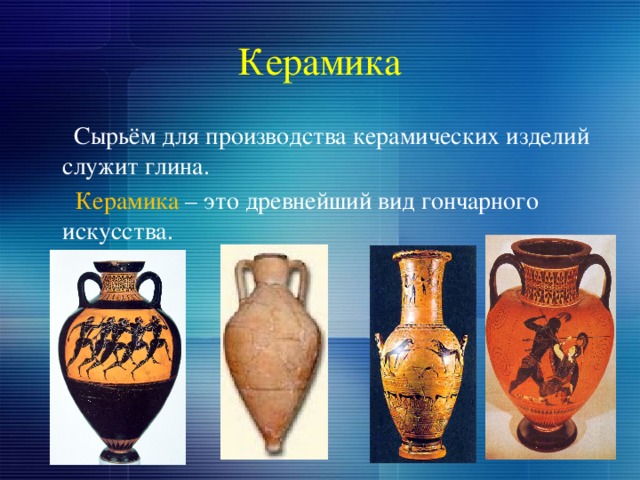 Керамика  Сырьём для производства керамических изделий служит глина.  Керамика – это древнейший вид гончарного искусства. 