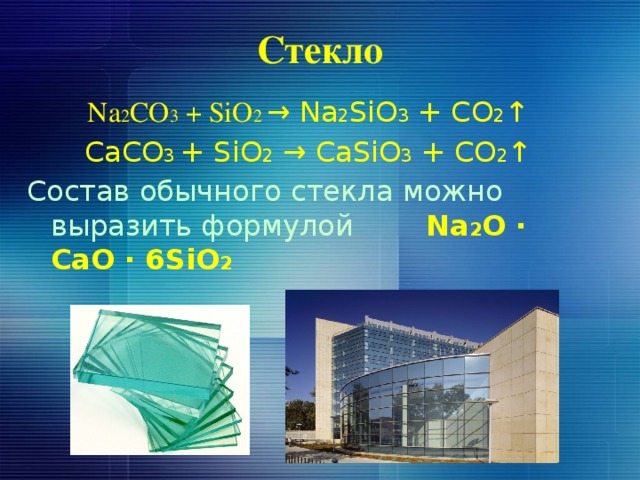 Стекло Na 2 CO 3 + SiO 2 → Na 2 SiO 3 + CO 2 ↑ CaCO 3 + SiO 2 → CaSiO 3 + CO 2 ↑ Состав обычного стекла можно выразить формулой Na 2 O ∙ CaO ∙ 6SiO 2 