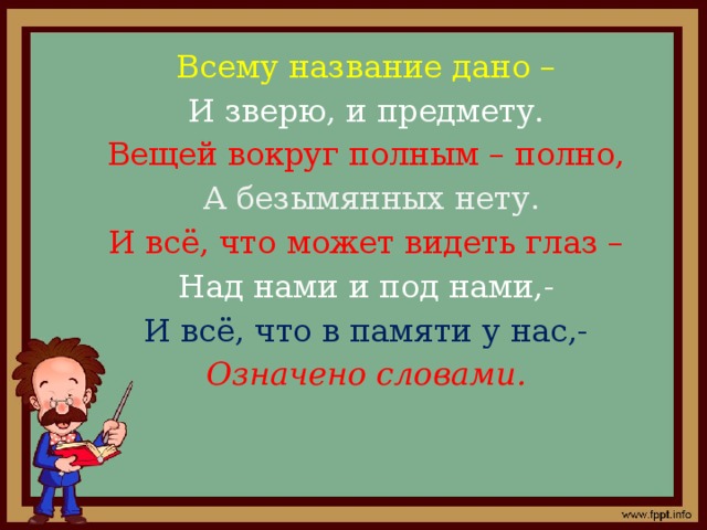 Всему название дано – И зверю, и предмету. Вещей вокруг полным – полно, А безымянных нету. И всё, что может видеть глаз – Над нами и под нами,- И всё, что в памяти у нас,- Означено словами.  