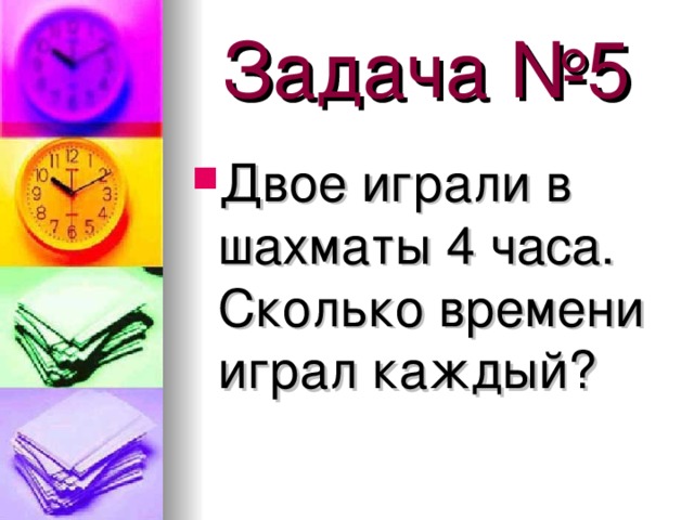 Задача №5 Двое играли в шахматы 4 часа. Сколько времени играл каждый? 