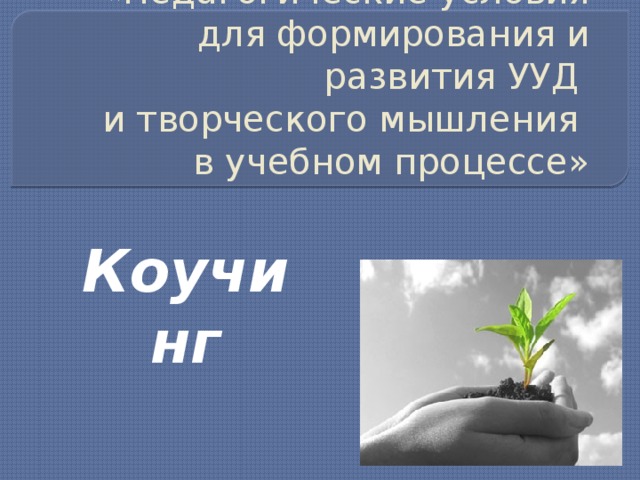 «Педагогические условия для формирования и развития УУД  и творческого мышления  в учебном процессе» Коучинг 