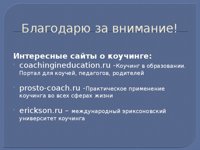 Благодарю за внимание! Интересные сайты о коучинге: coachingineducation.ru - Коучинг в образовании. Портал для коучей, педагогов, родителей prosto-coach.ru - Практическое применение коучинга во всех сферах жизни erickson.ru – международный эриксоновский университет коучинга 