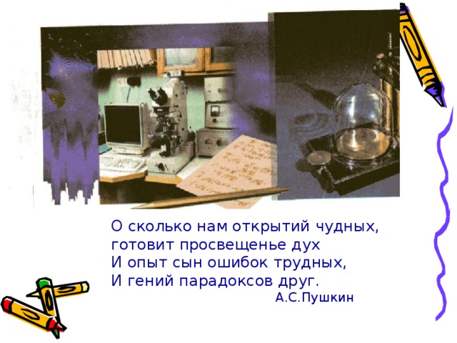 О сколько нам открытий чудных, готовит просвещенье дух И опыт сын ошибок трудных, И гений парадоксов друг.  А.С.Пушкин 