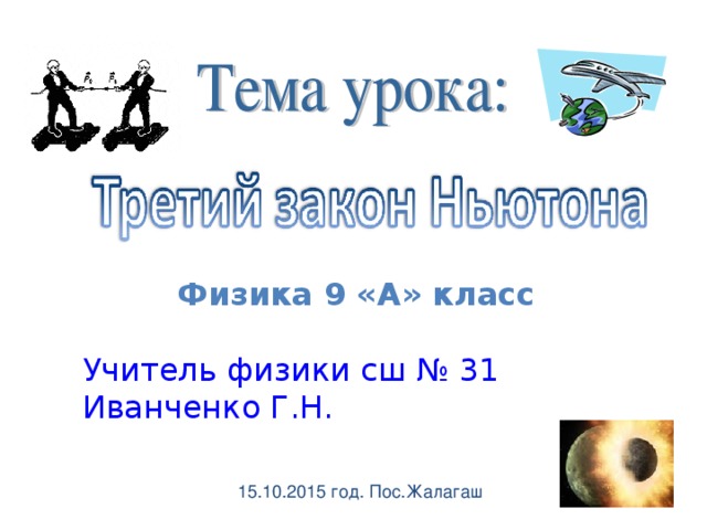 Физика 9 «А» класс  Учитель физики сш № 31 Иванченко Г.Н. 15.10.2015 год. Пос.Жалагаш 
