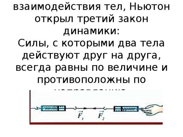 В результате изучения взаимодействия тел, Ньютон открыл третий закон динамики:  Силы, с которыми два тела действуют друг на друга, всегда равны по величине и противоположны по направлению.   