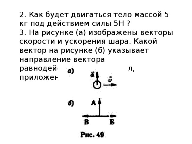 2. Как будет двигаться тело массой 5 кг под действием силы 5Н ?  3. На рисунке (а) изображены векторы скорости и ускорения шара. Какой вектор на рисунке (б) указывает направление вектора равнодействующих всех сил, приложенных к шару? 